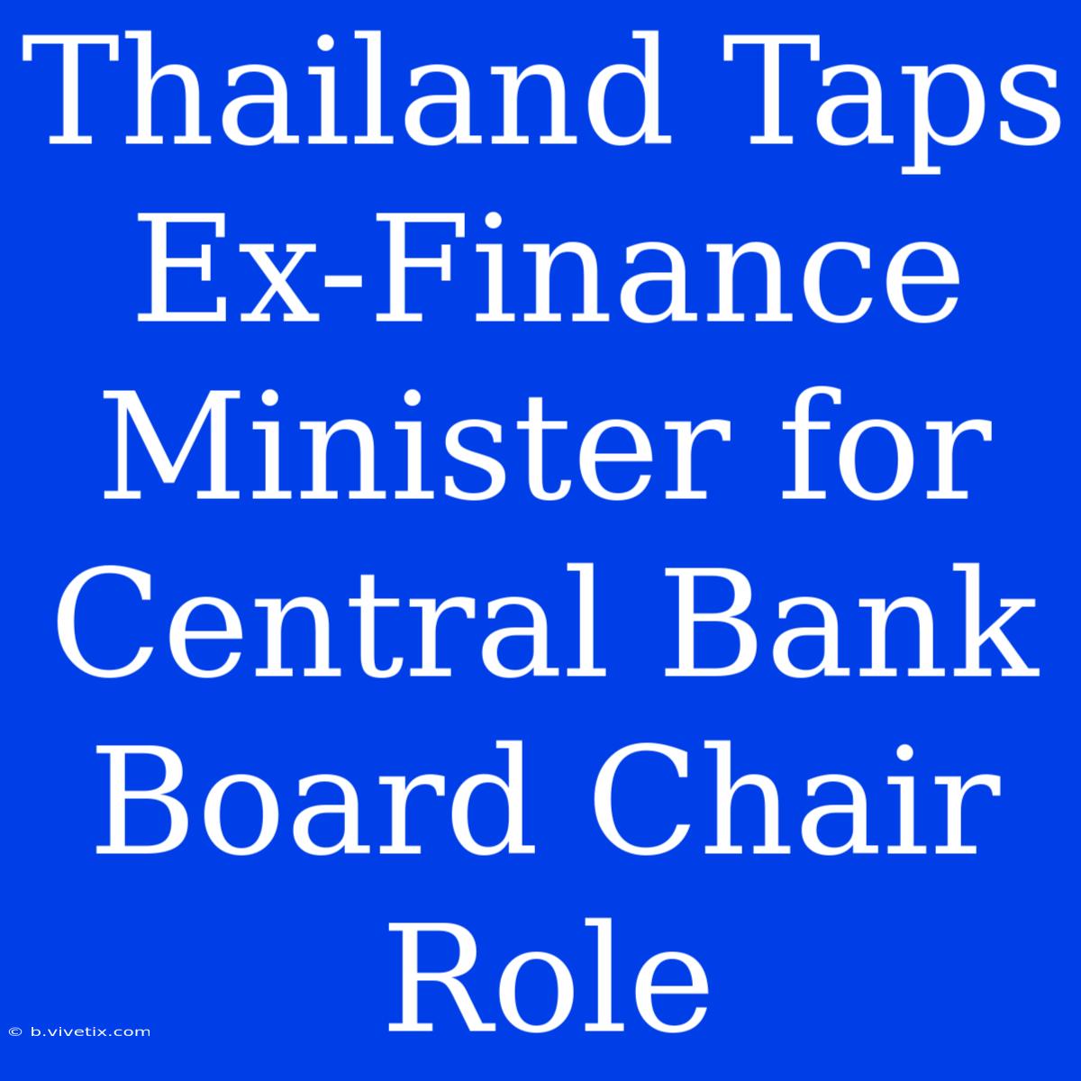 Thailand Taps Ex-Finance Minister For Central Bank Board Chair Role