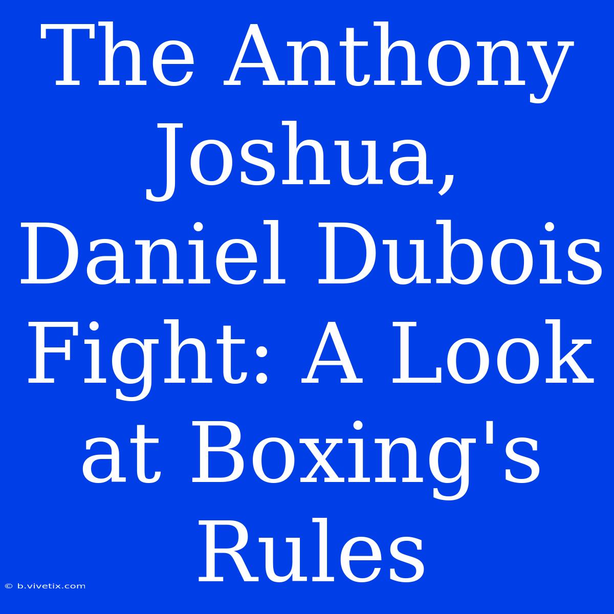 The Anthony Joshua, Daniel Dubois Fight: A Look At Boxing's Rules