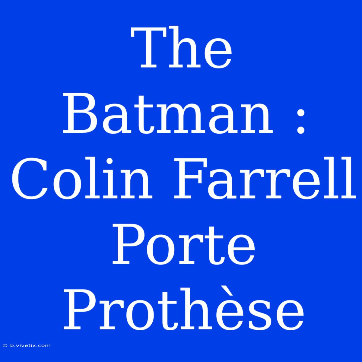 The Batman : Colin Farrell Porte Prothèse