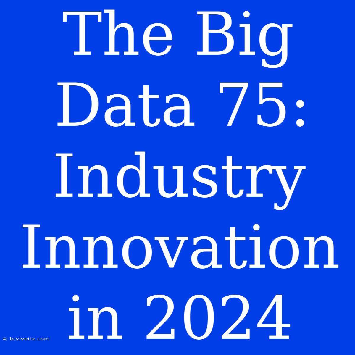 The Big Data 75: Industry Innovation In 2024