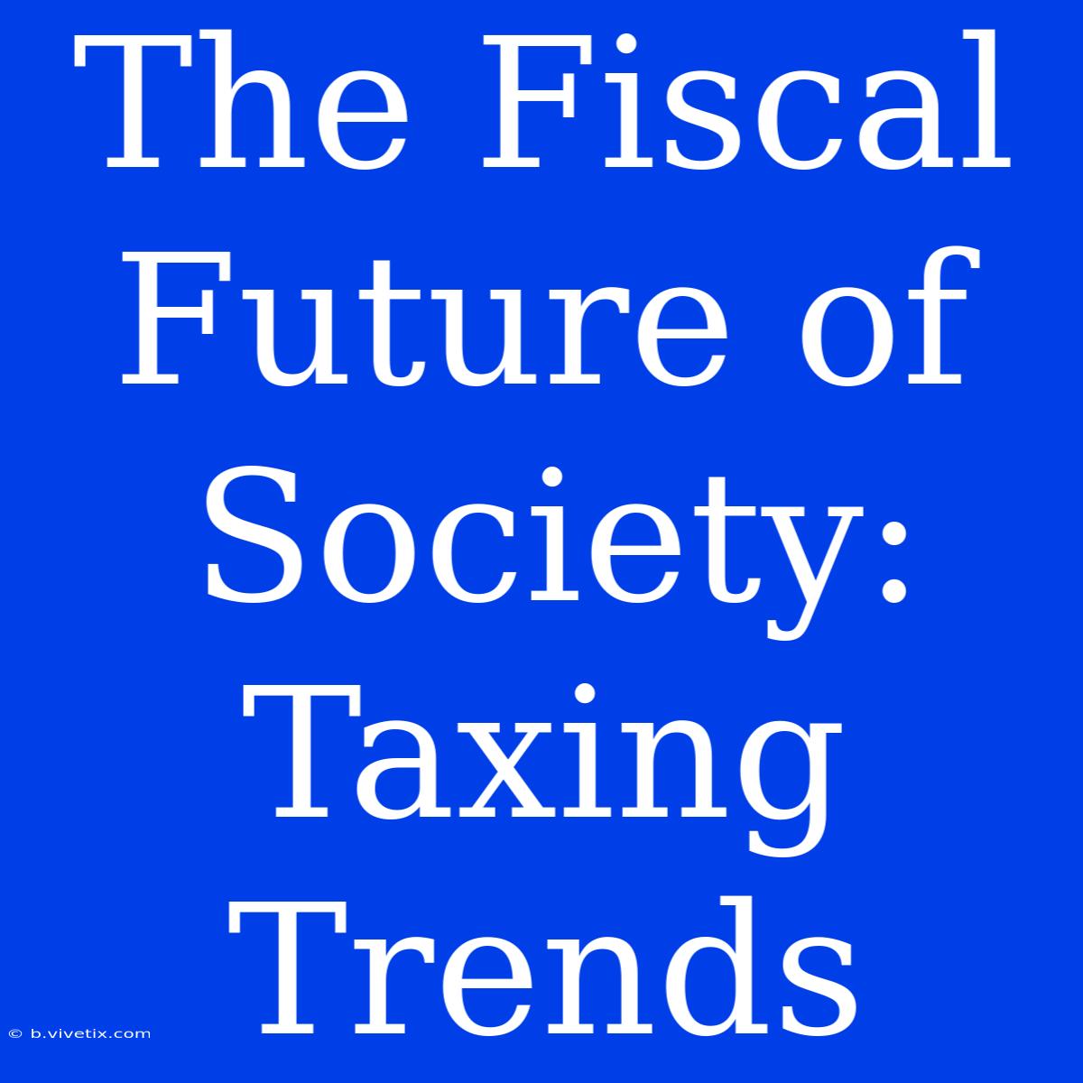 The Fiscal Future Of Society: Taxing Trends