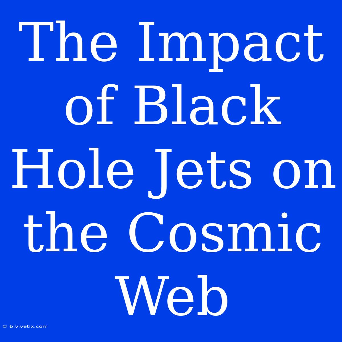 The Impact Of Black Hole Jets On The Cosmic Web