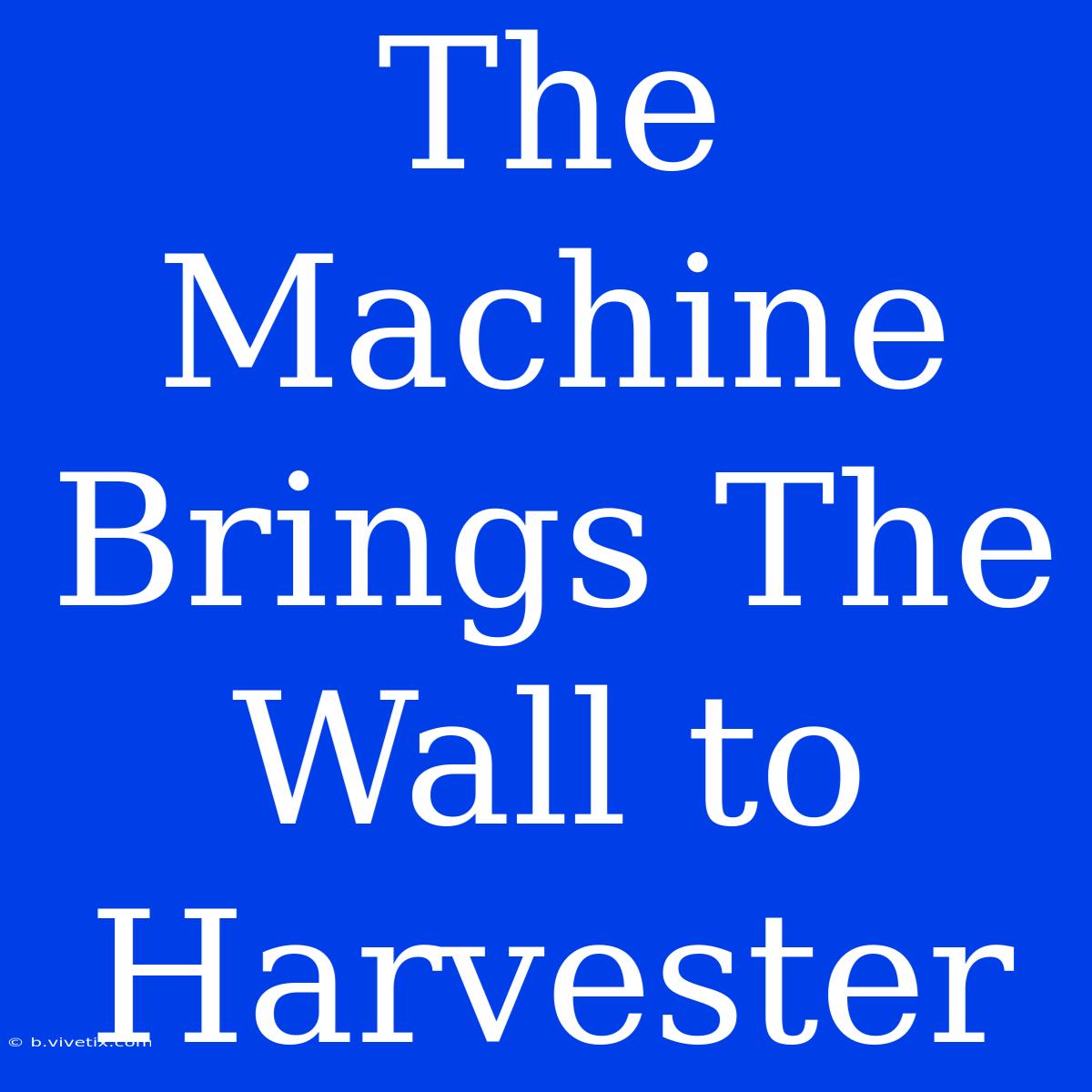 The Machine Brings The Wall To Harvester