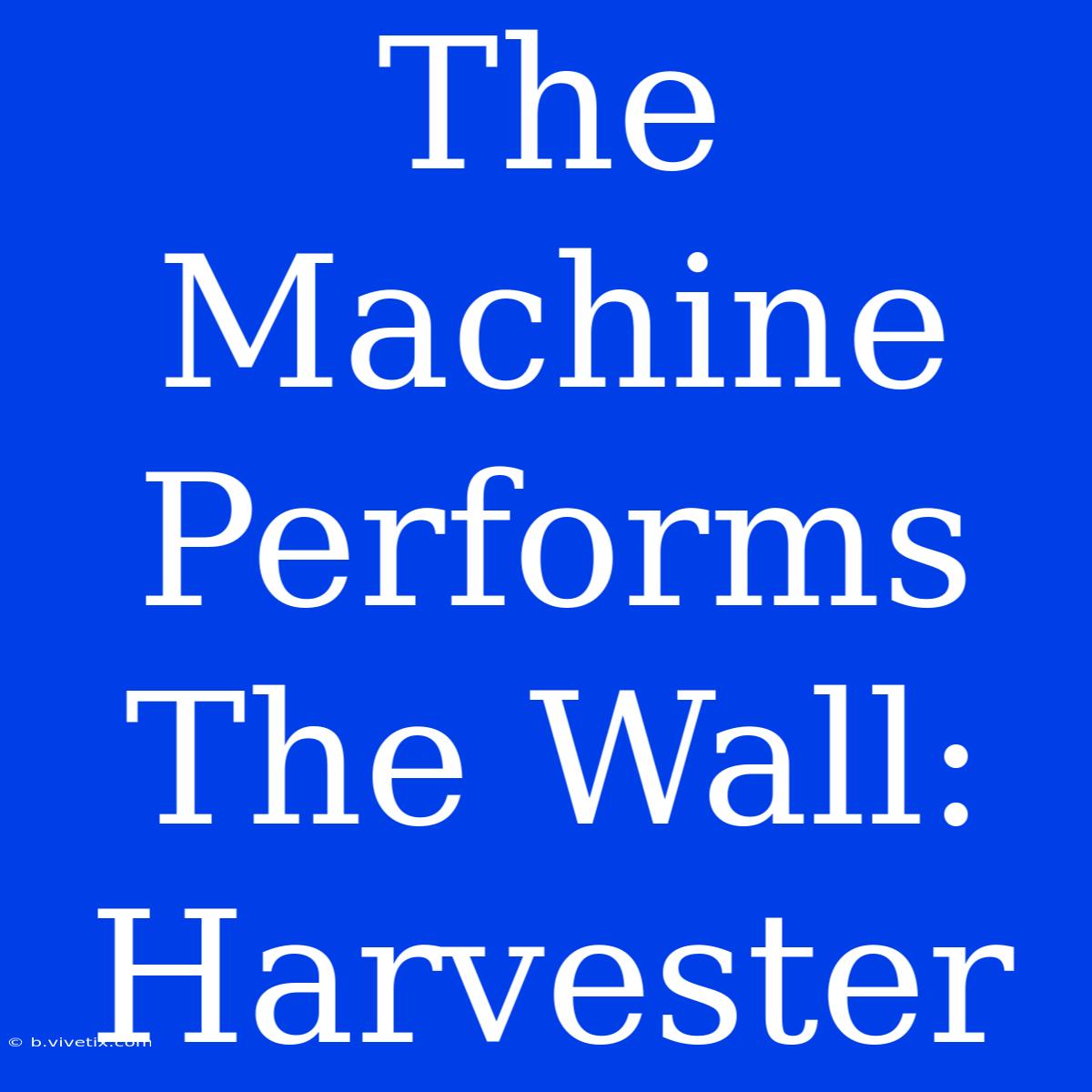 The Machine Performs The Wall: Harvester