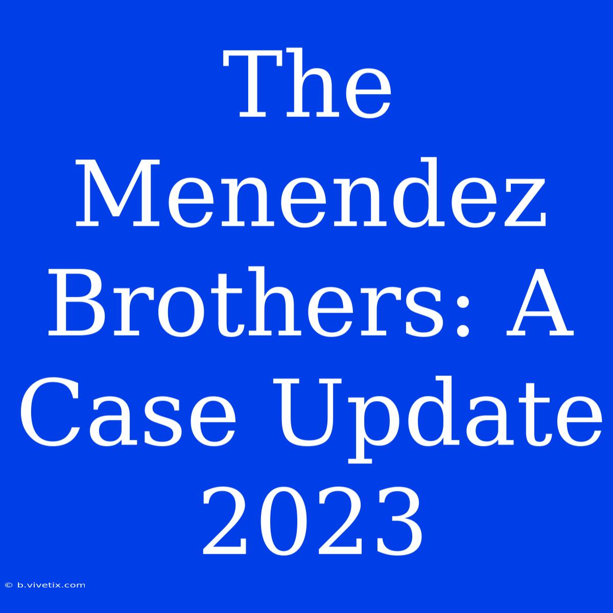 The Menendez Brothers: A Case Update 2023