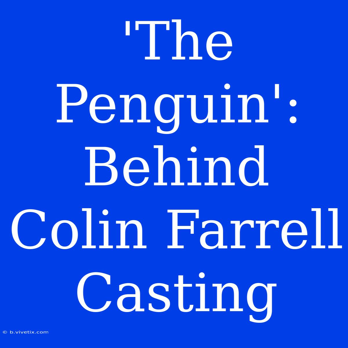 'The Penguin':  Behind Colin Farrell Casting 