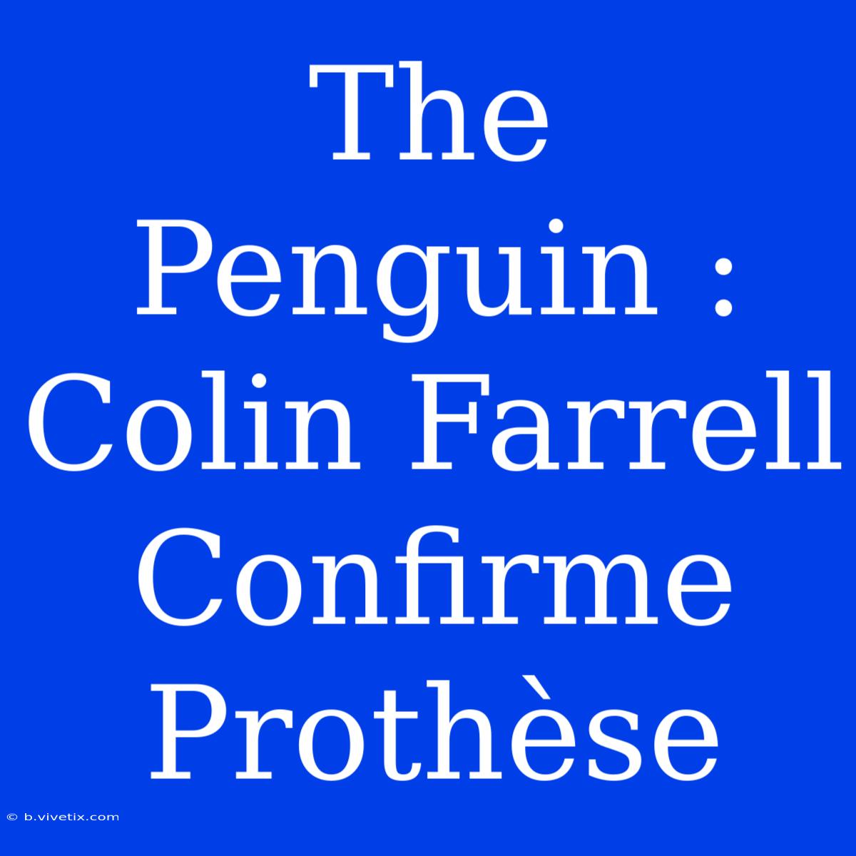 The Penguin : Colin Farrell Confirme Prothèse