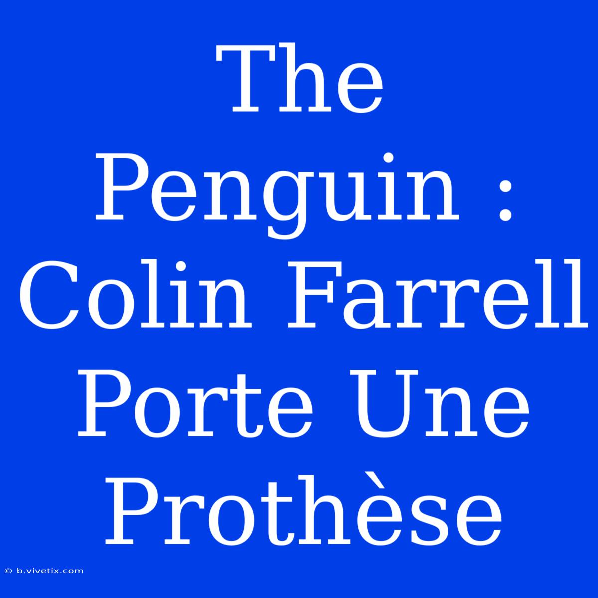 The Penguin : Colin Farrell Porte Une Prothèse