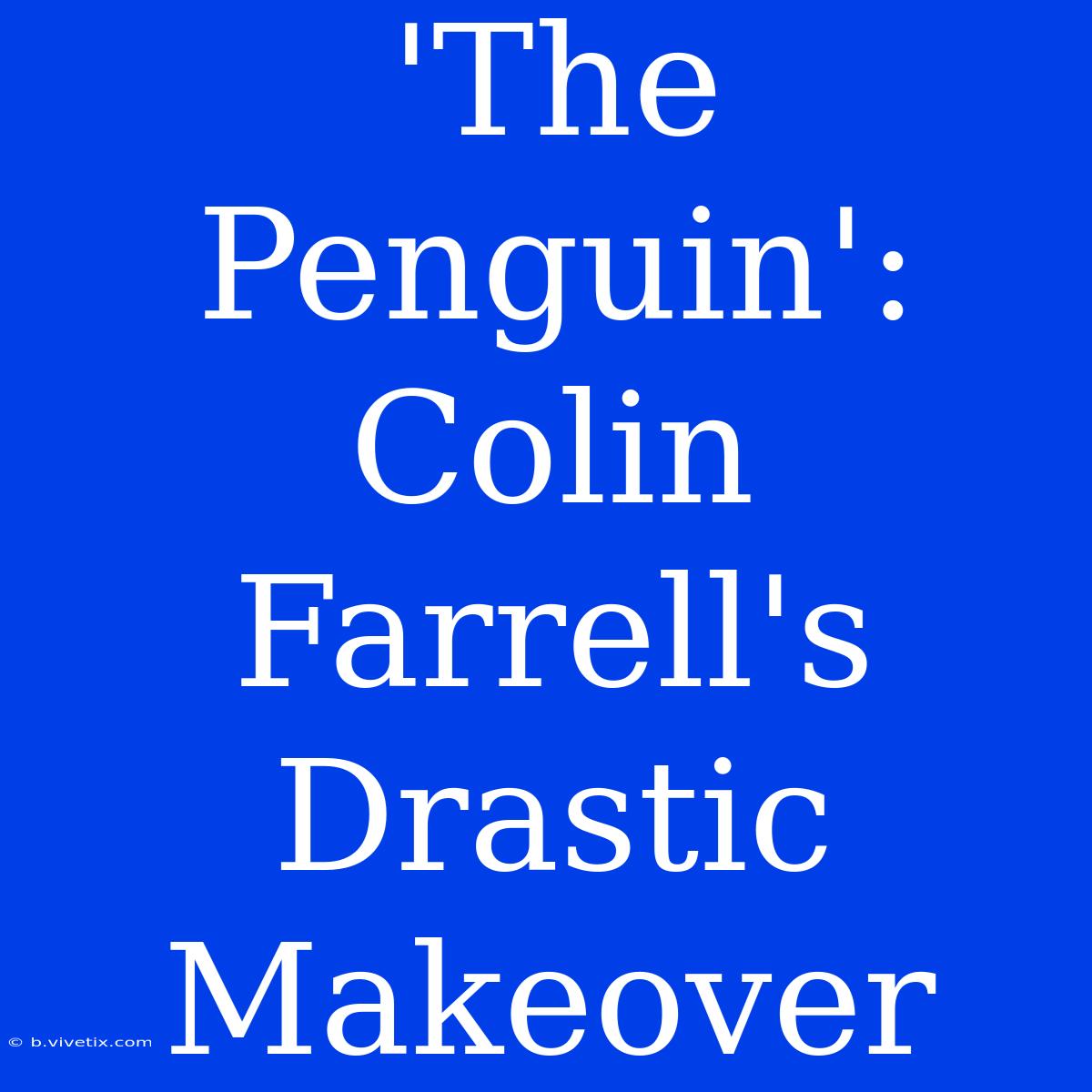 'The Penguin': Colin Farrell's Drastic Makeover