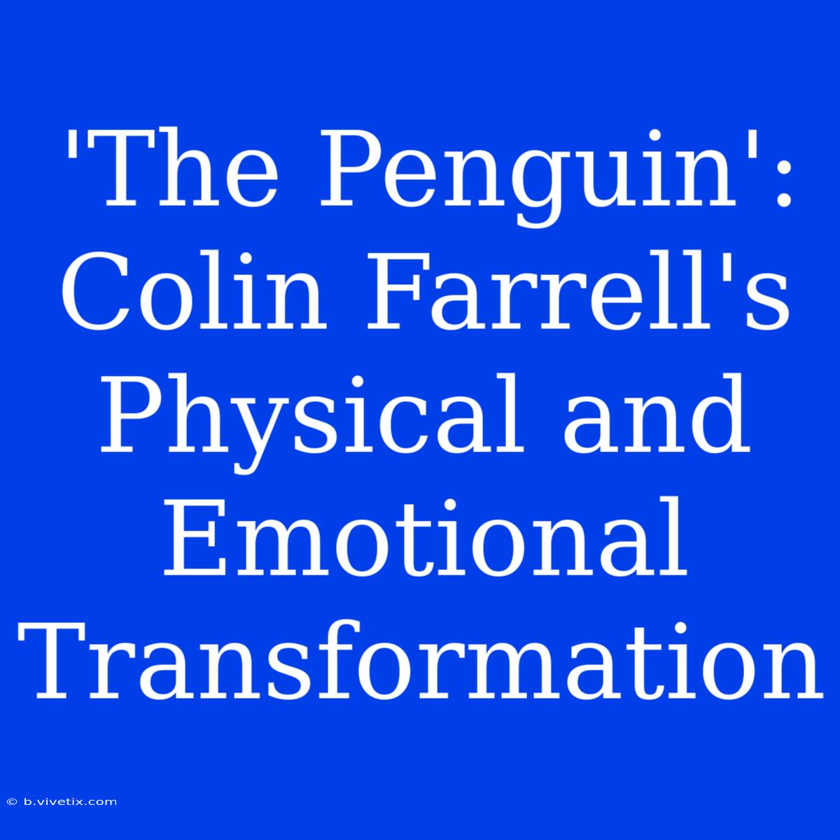 'The Penguin': Colin Farrell's Physical And Emotional Transformation