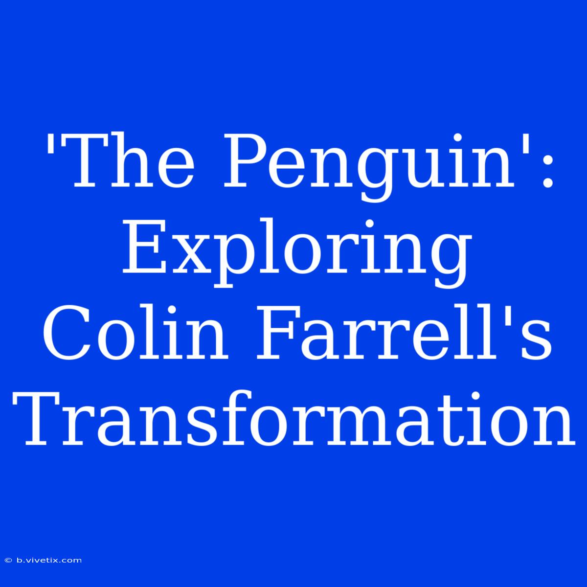 'The Penguin': Exploring Colin Farrell's Transformation 