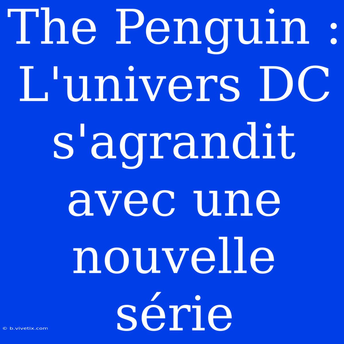 The Penguin : L'univers DC S'agrandit Avec Une Nouvelle Série