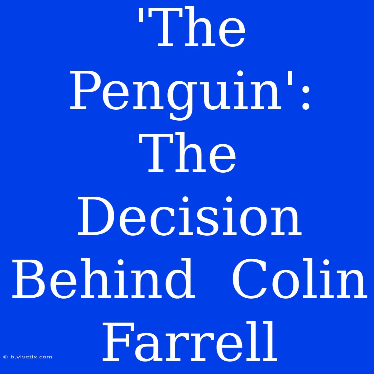 'The Penguin':  The  Decision  Behind  Colin  Farrell