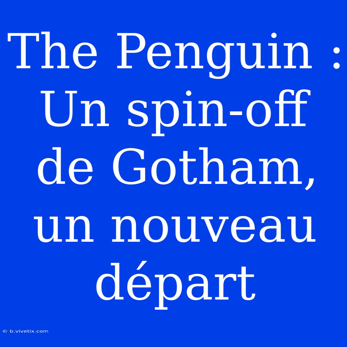 The Penguin : Un Spin-off De Gotham, Un Nouveau Départ