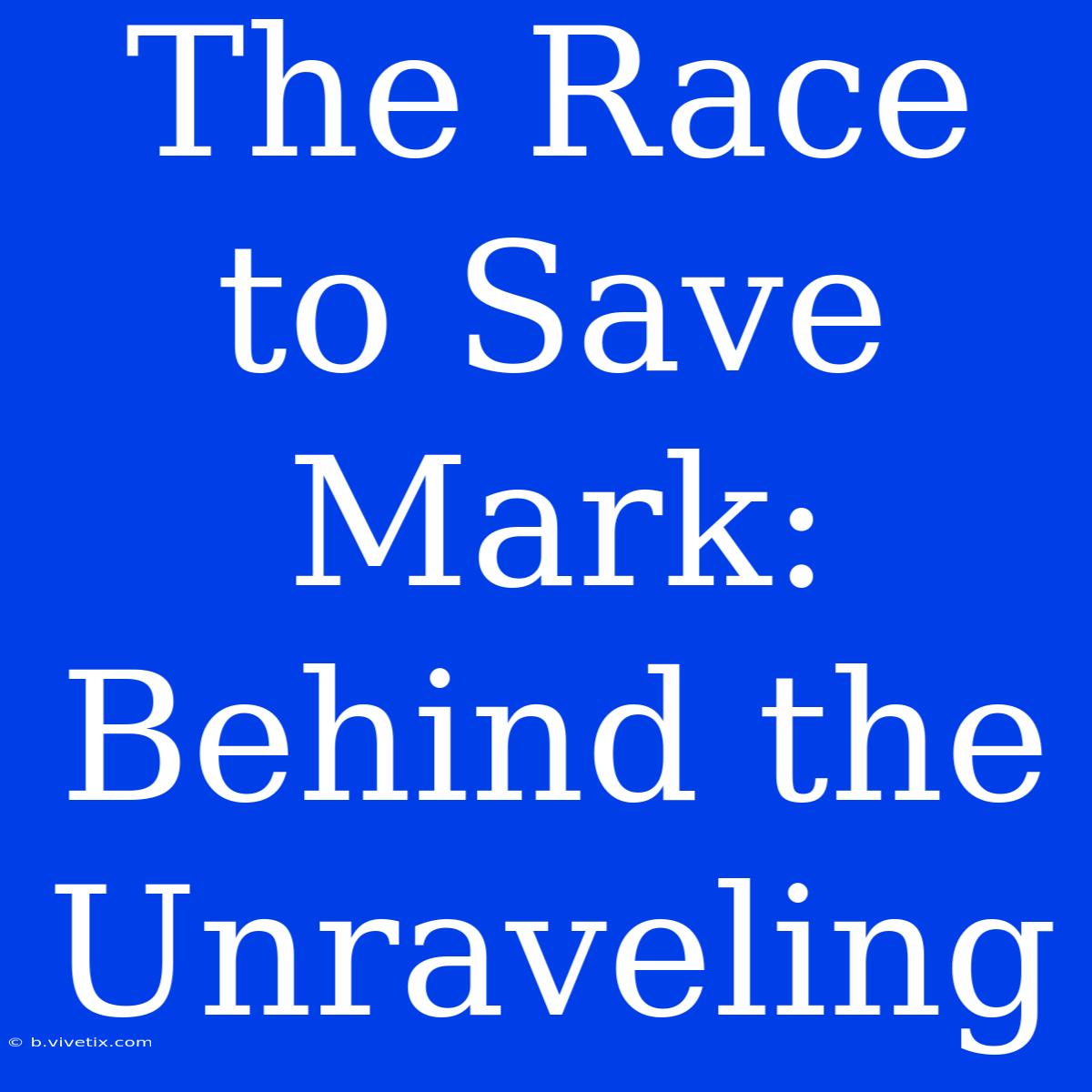 The Race To Save Mark: Behind The Unraveling