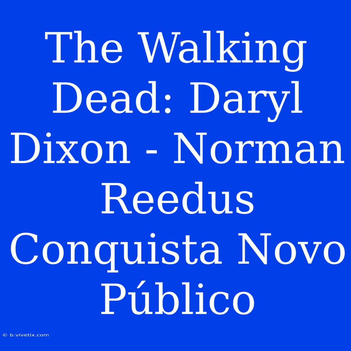 The Walking Dead: Daryl Dixon - Norman Reedus Conquista Novo Público