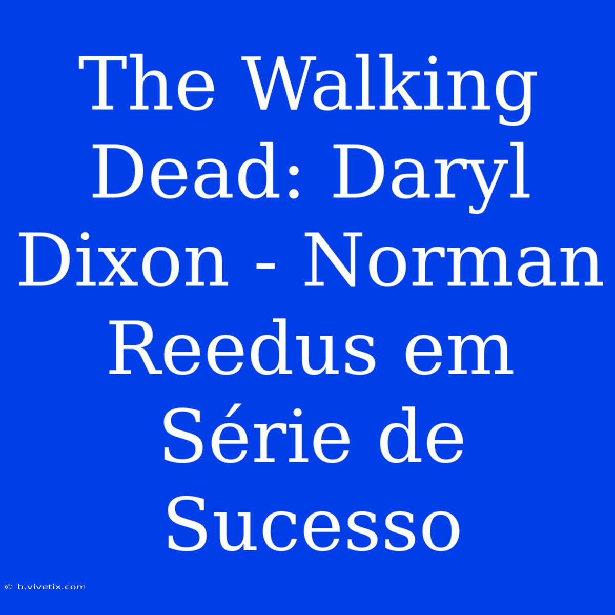 The Walking Dead: Daryl Dixon - Norman Reedus Em Série De Sucesso 