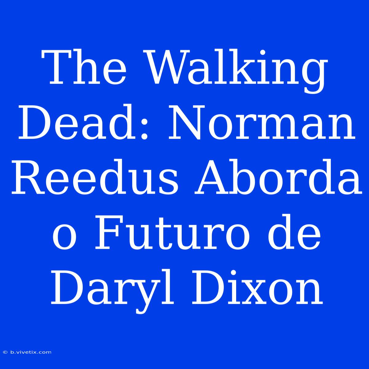 The Walking Dead: Norman Reedus Aborda O Futuro De Daryl Dixon