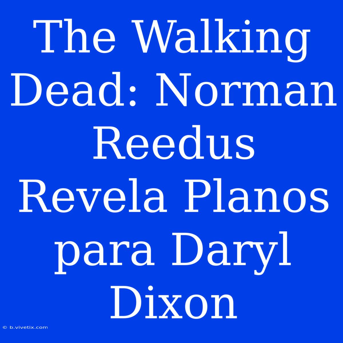 The Walking Dead: Norman Reedus Revela Planos Para Daryl Dixon