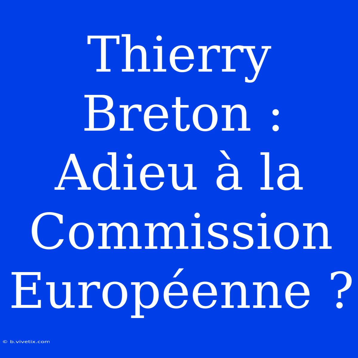 Thierry Breton : Adieu À La Commission Européenne ?