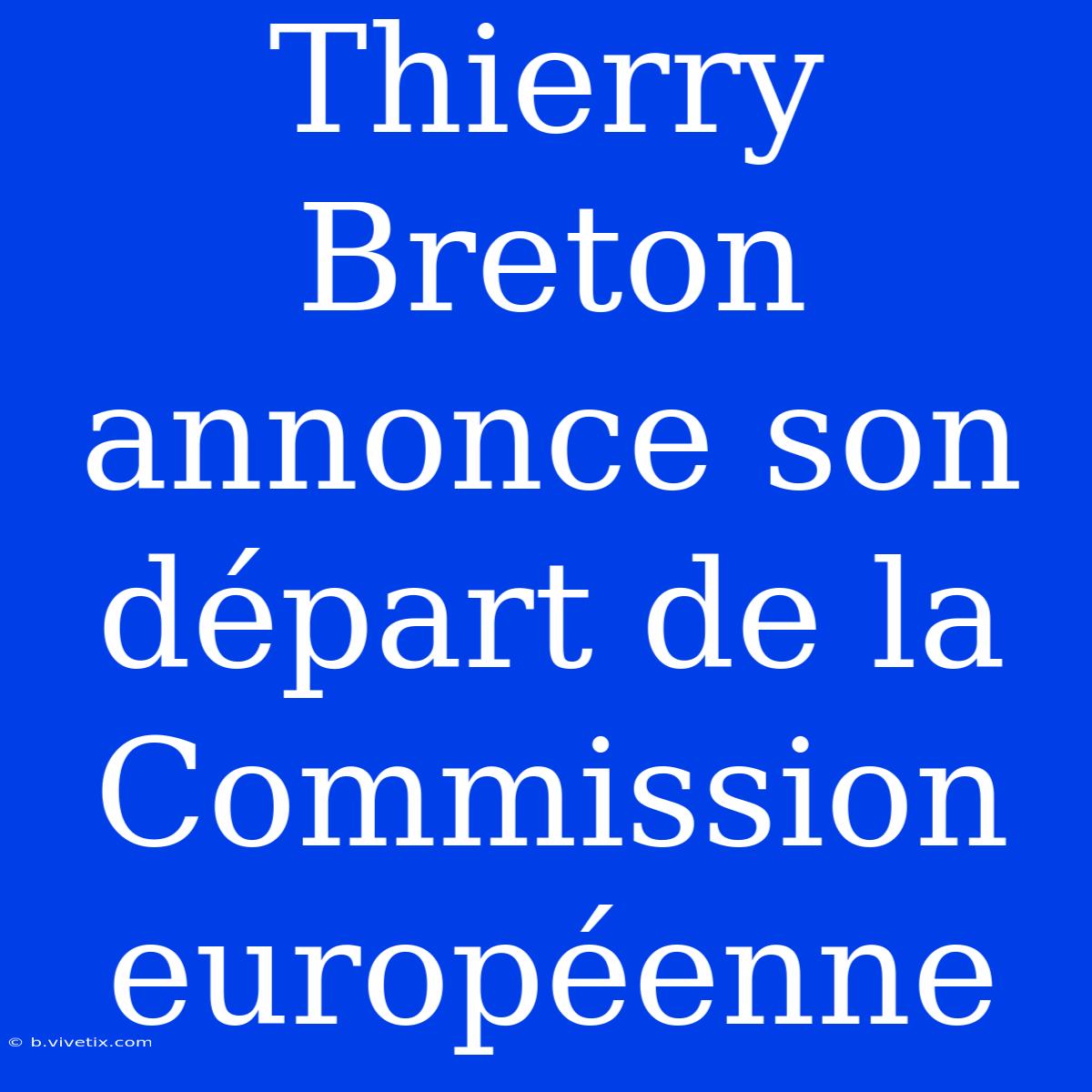 Thierry Breton Annonce Son Départ De La Commission Européenne