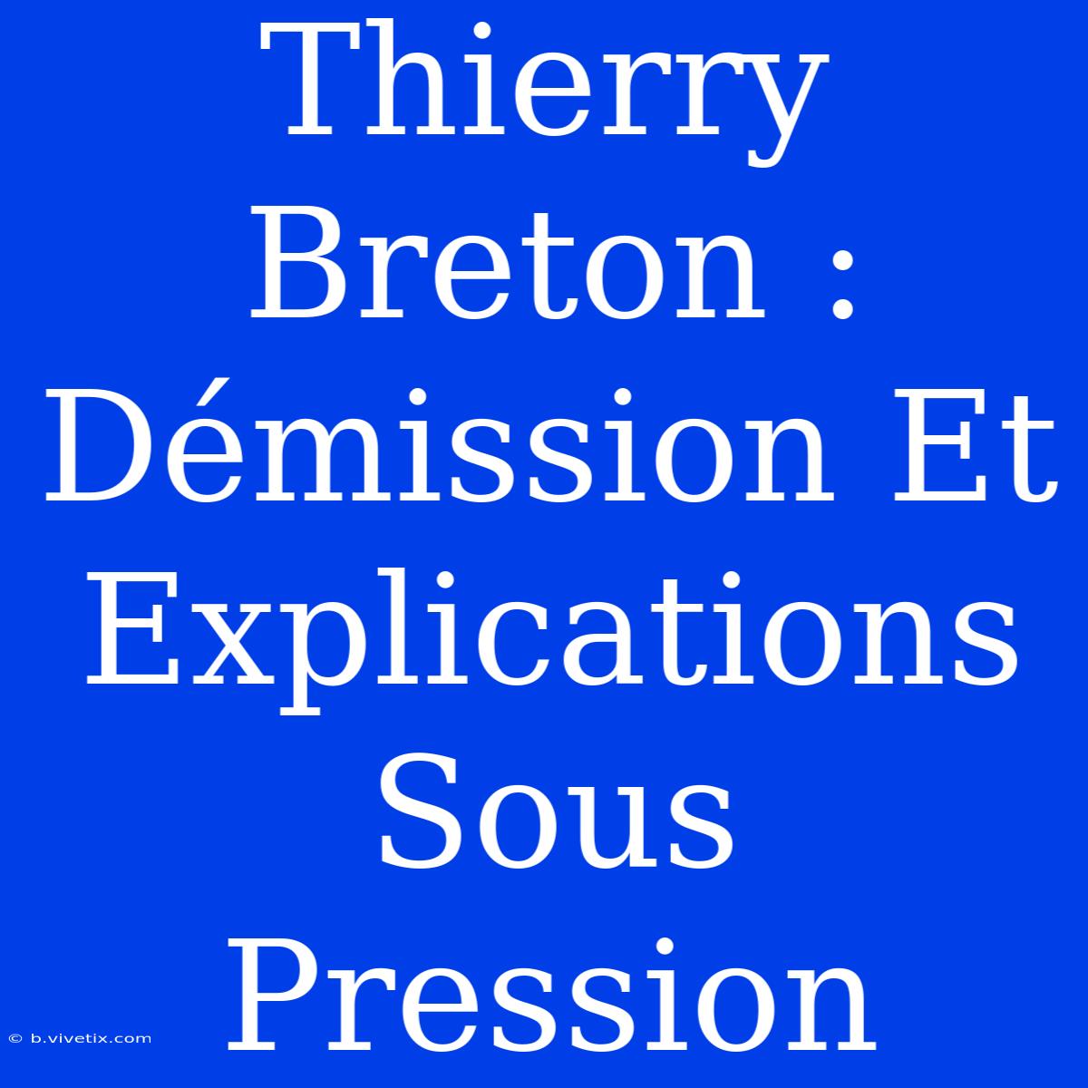 Thierry Breton : Démission Et Explications Sous Pression 