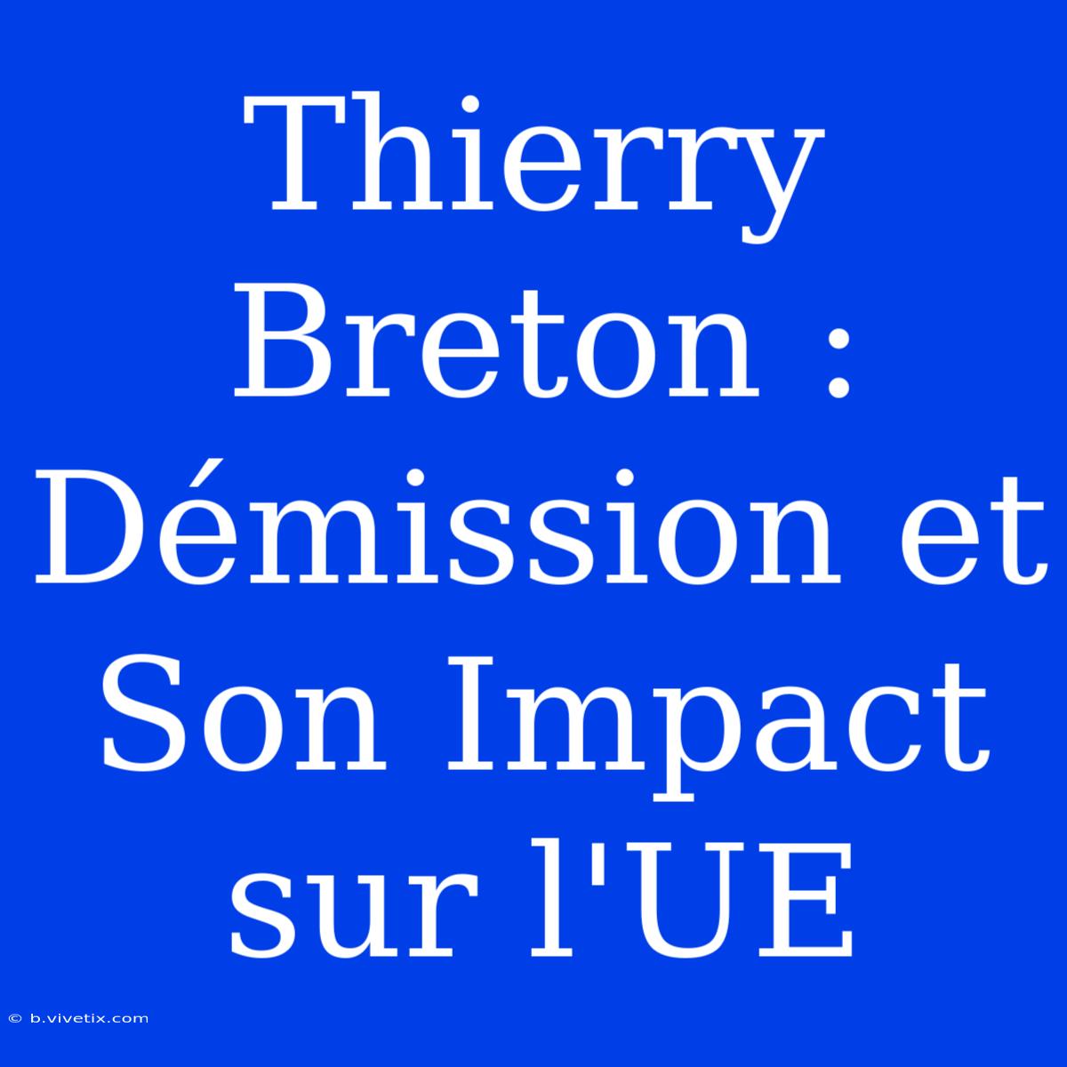 Thierry Breton : Démission Et Son Impact Sur L'UE 