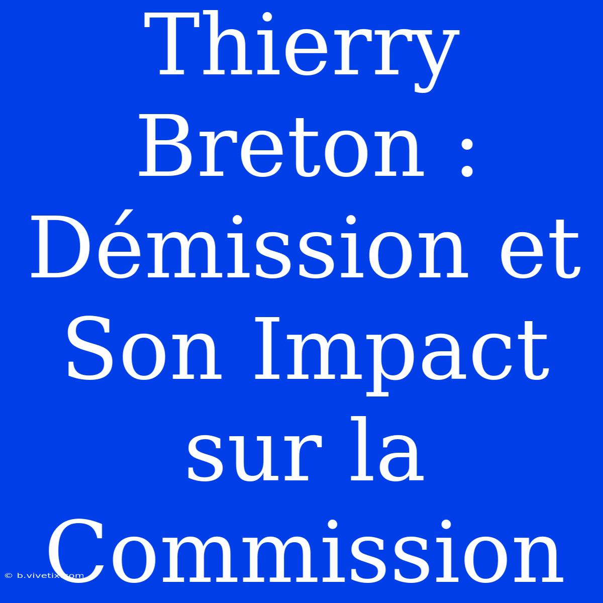 Thierry Breton : Démission Et Son Impact Sur La Commission 