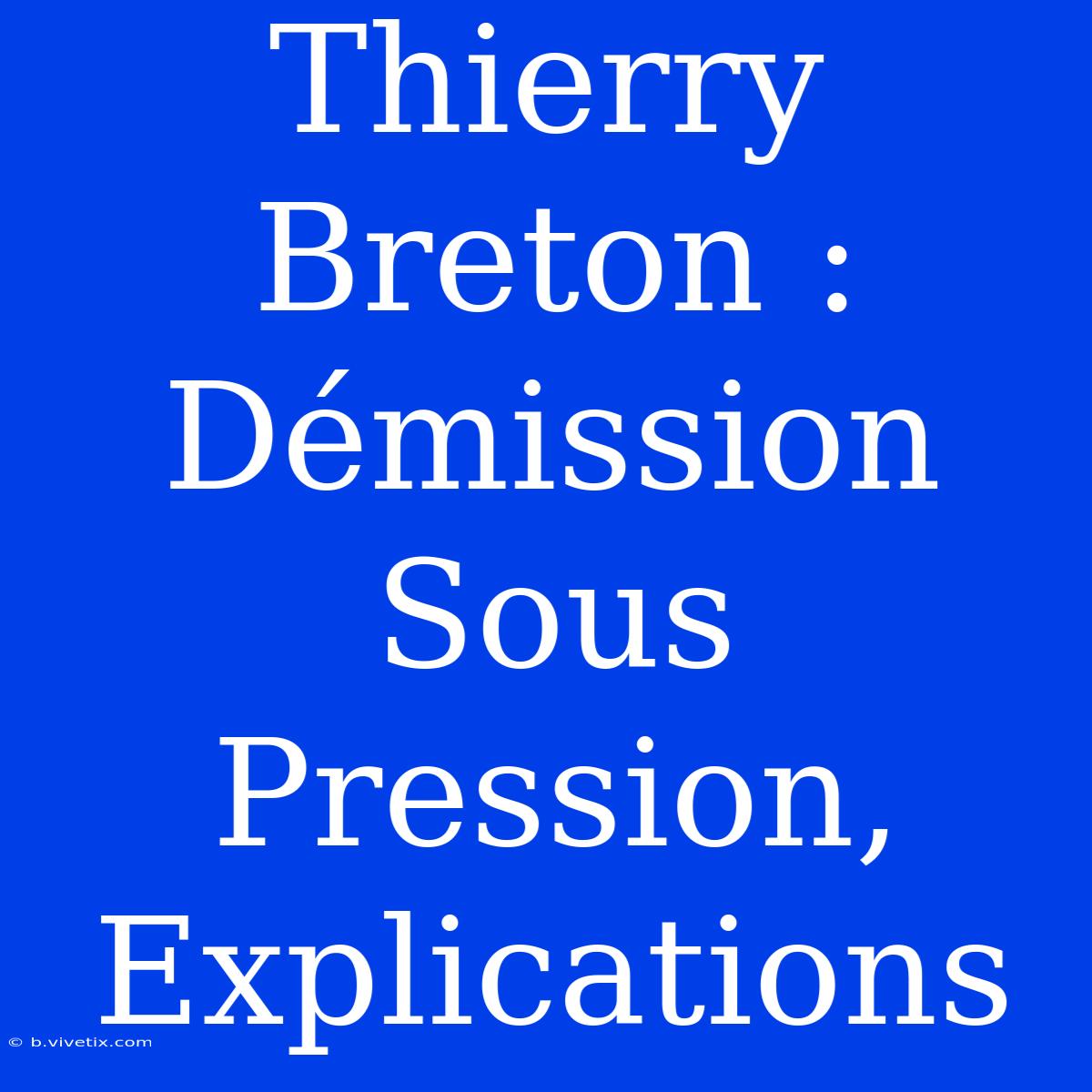 Thierry Breton : Démission Sous Pression, Explications