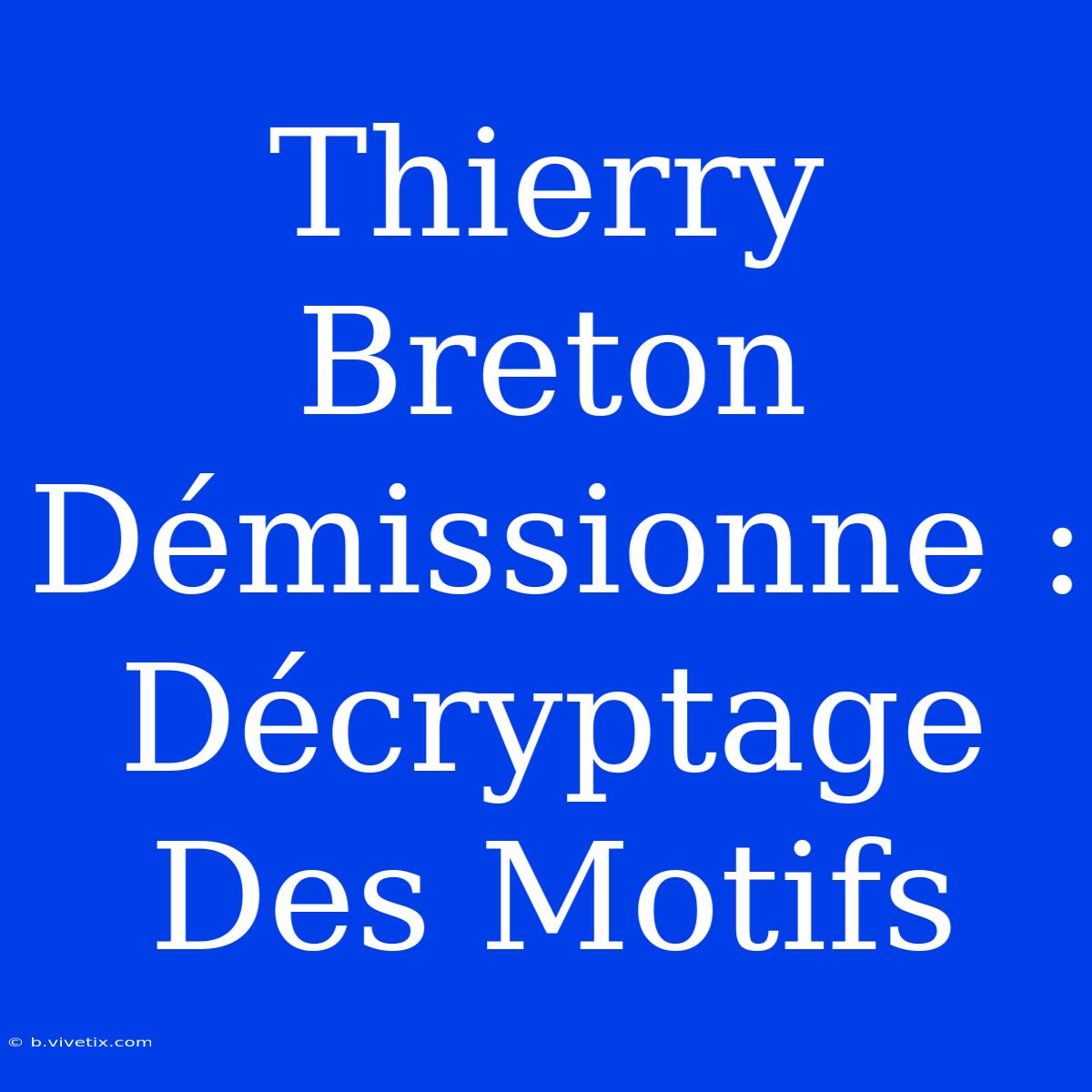 Thierry Breton Démissionne : Décryptage Des Motifs