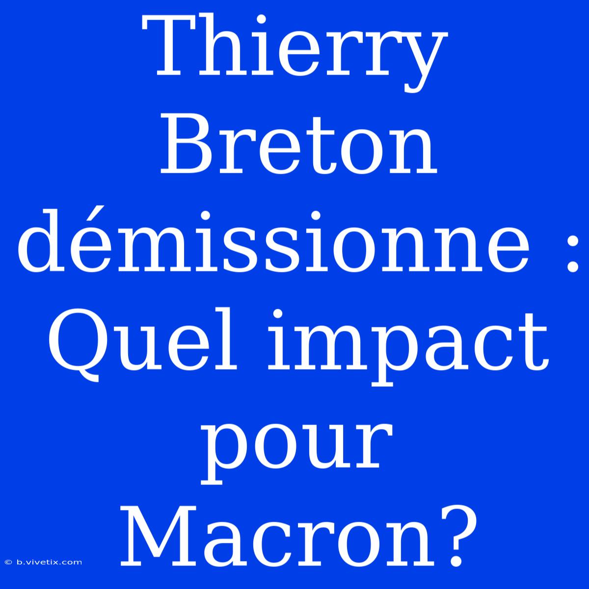 Thierry Breton Démissionne : Quel Impact Pour Macron?