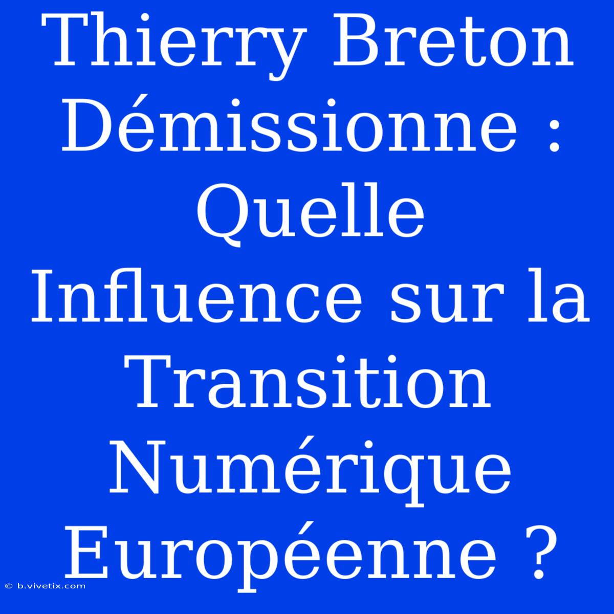 Thierry Breton Démissionne : Quelle Influence Sur La Transition Numérique Européenne ?