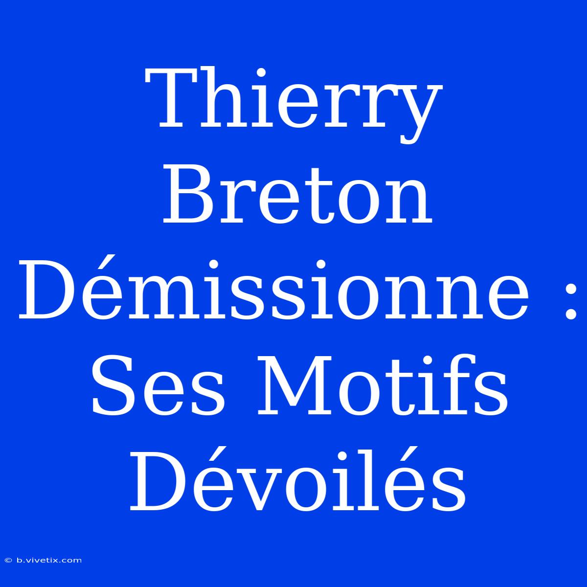 Thierry Breton Démissionne : Ses Motifs Dévoilés