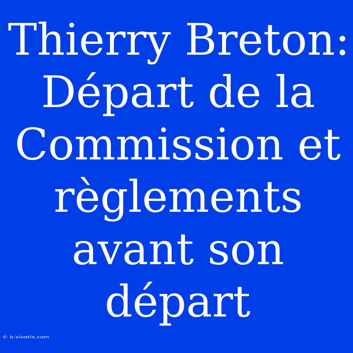 Thierry Breton: Départ De La Commission Et Règlements Avant Son Départ