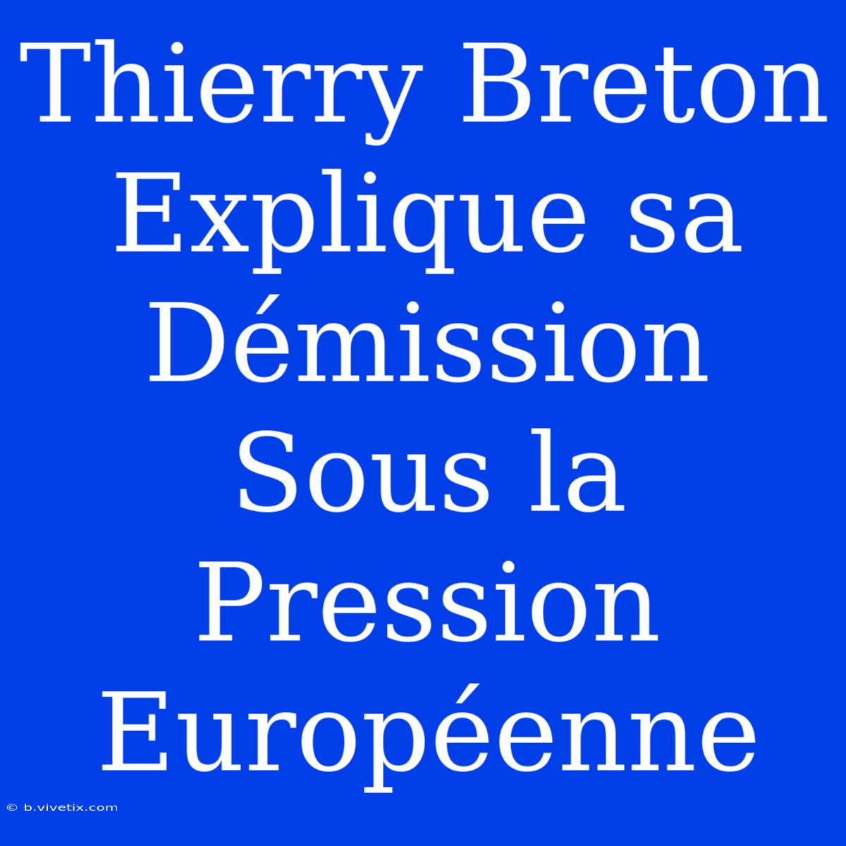 Thierry Breton Explique Sa Démission Sous La Pression Européenne 