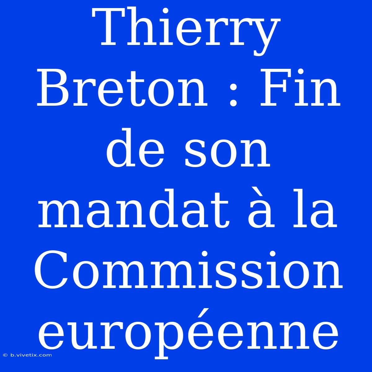 Thierry Breton : Fin De Son Mandat À La Commission Européenne