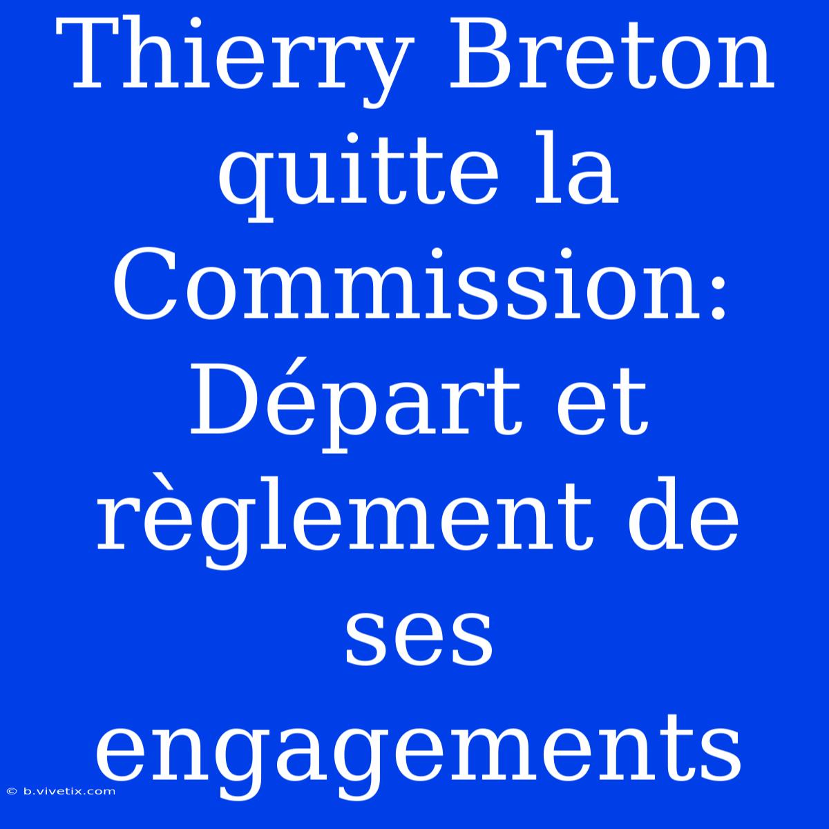 Thierry Breton Quitte La Commission: Départ Et Règlement De Ses Engagements 