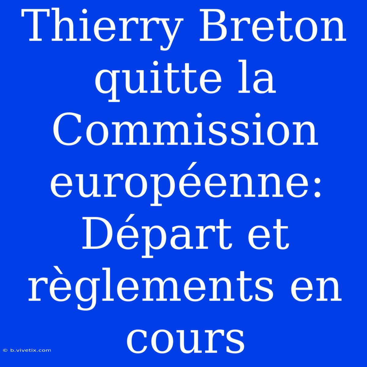 Thierry Breton Quitte La Commission Européenne: Départ Et Règlements En Cours