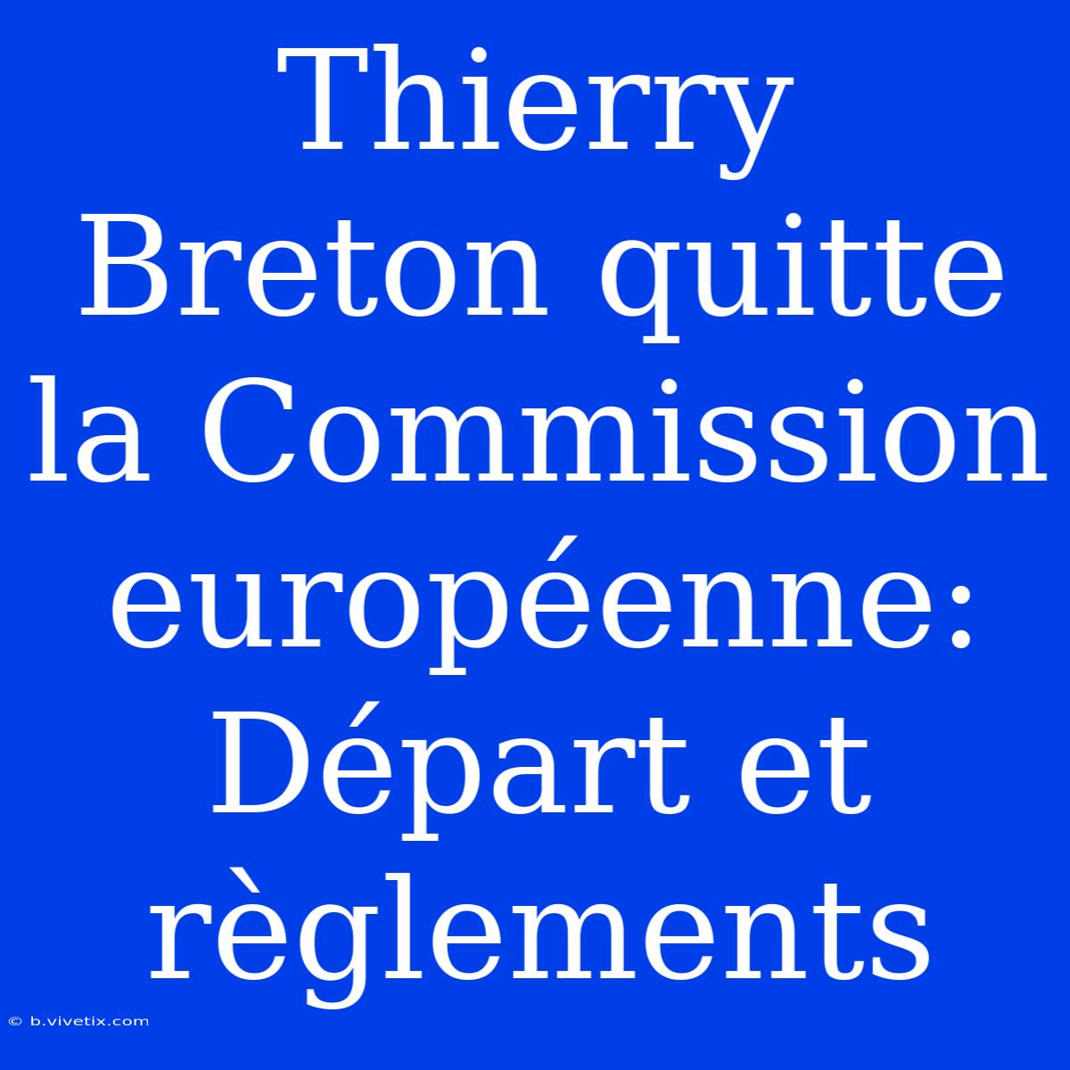 Thierry Breton Quitte La Commission Européenne: Départ Et Règlements