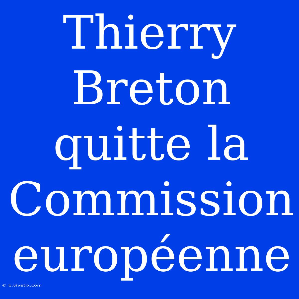 Thierry Breton Quitte La Commission Européenne