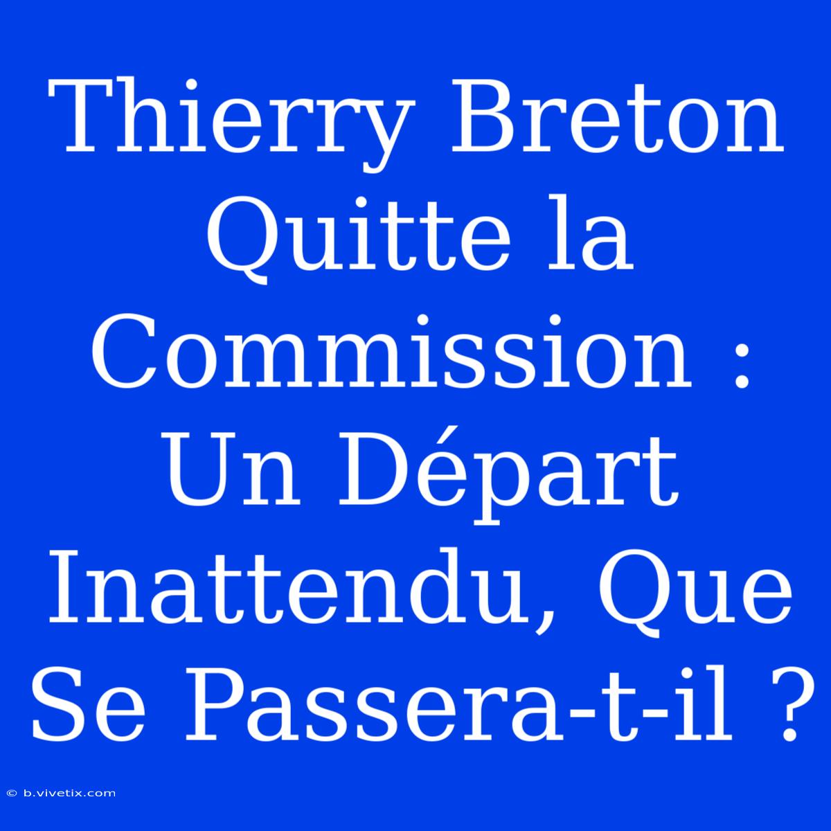 Thierry Breton Quitte La Commission : Un Départ Inattendu, Que Se Passera-t-il ?