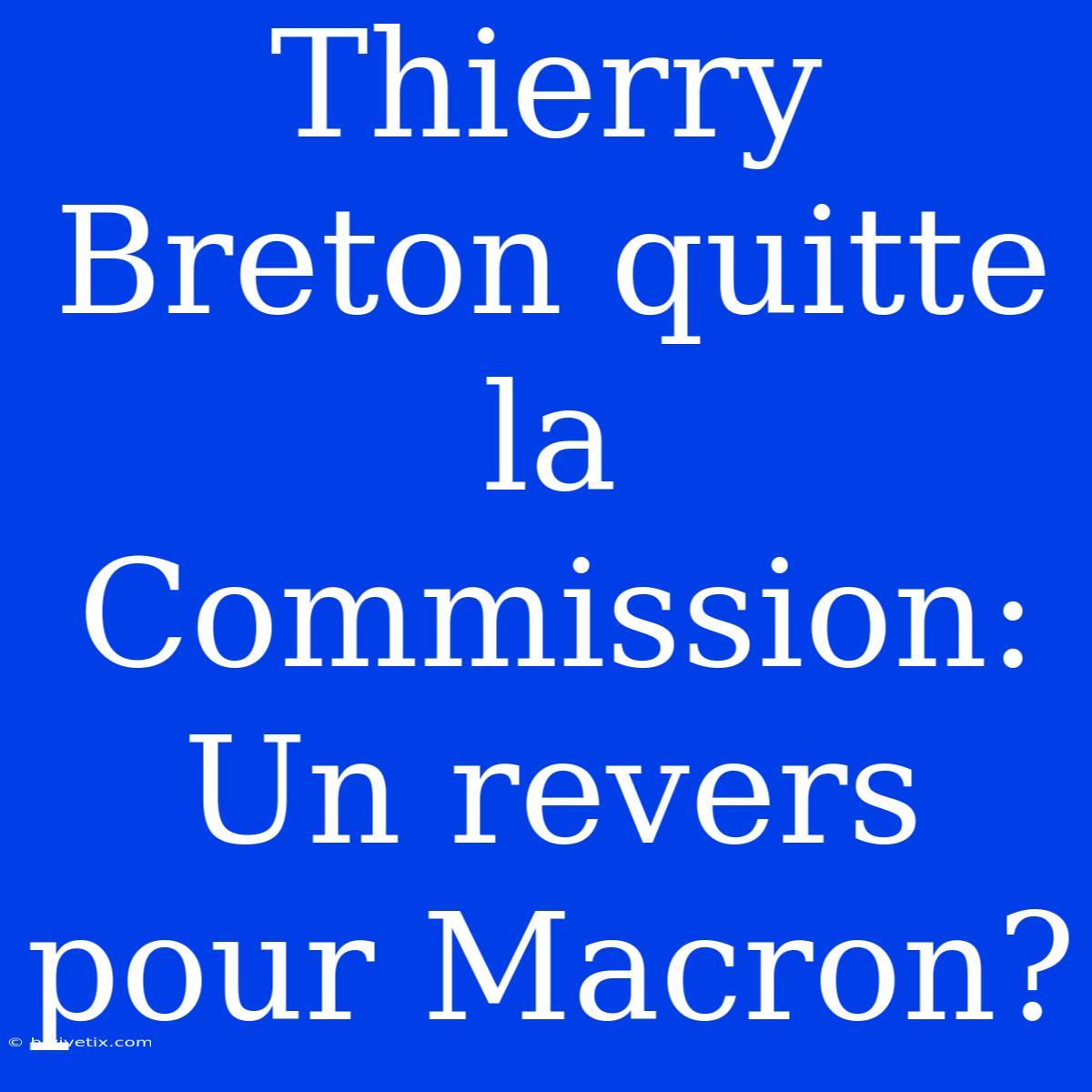 Thierry Breton Quitte La Commission: Un Revers Pour Macron?