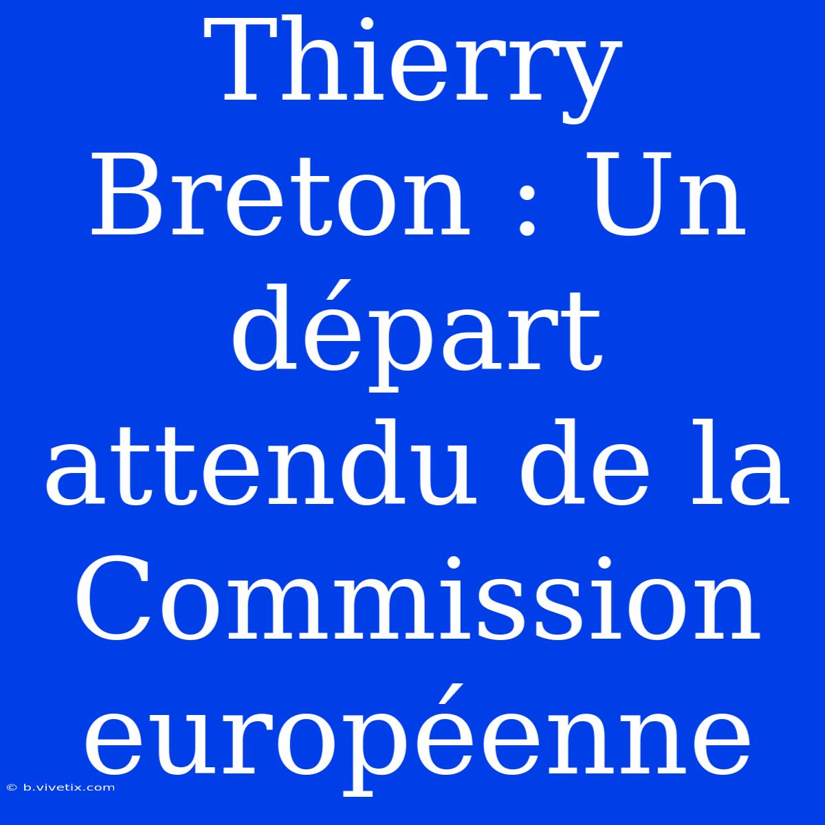 Thierry Breton : Un Départ Attendu De La Commission Européenne 