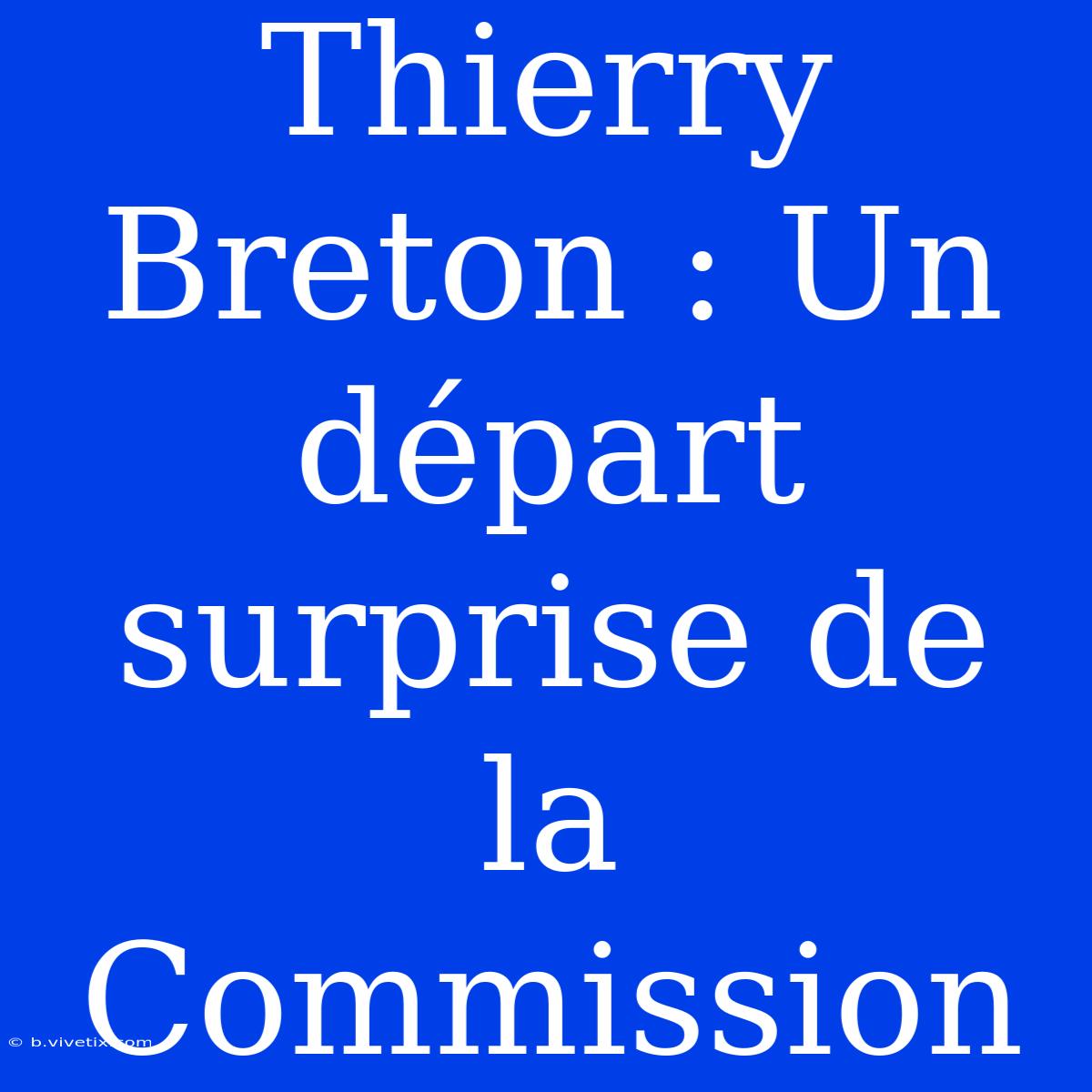 Thierry Breton : Un Départ Surprise De La Commission