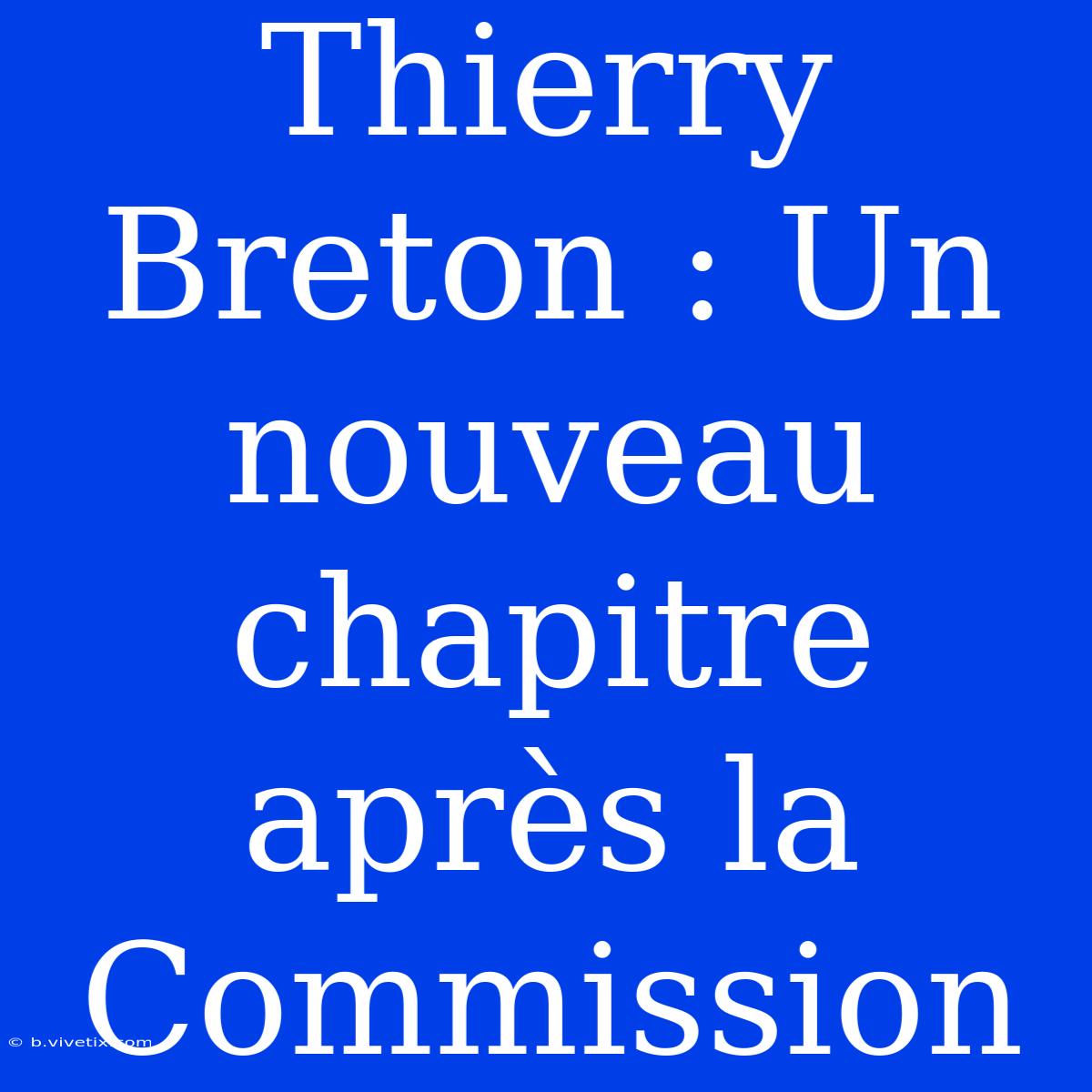 Thierry Breton : Un Nouveau Chapitre Après La Commission