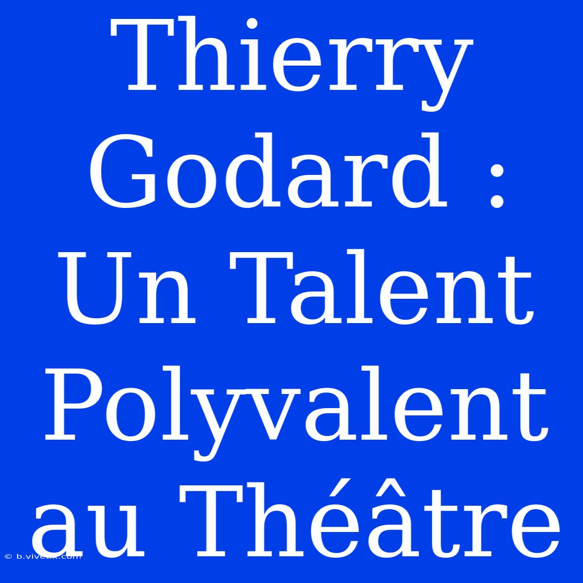 Thierry Godard : Un Talent Polyvalent Au Théâtre