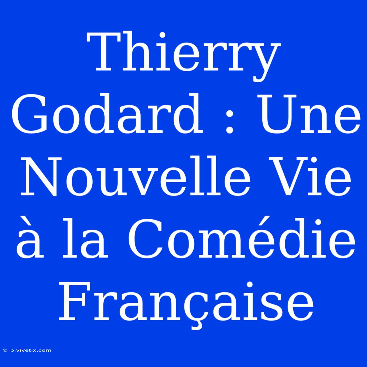 Thierry Godard : Une Nouvelle Vie À La Comédie Française 