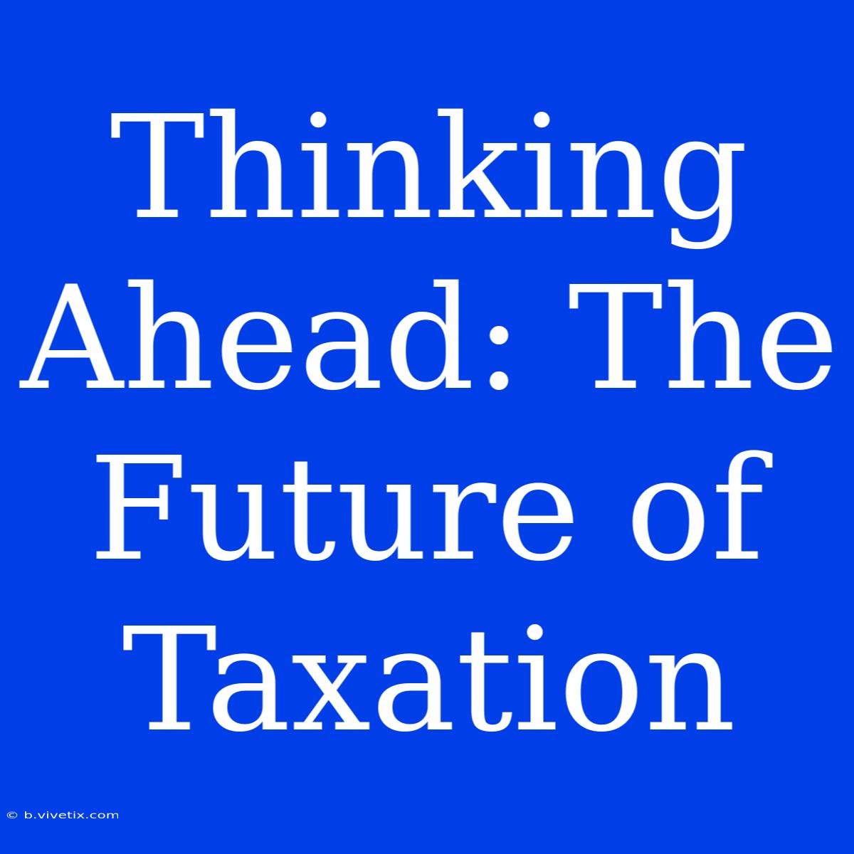 Thinking Ahead: The Future Of Taxation