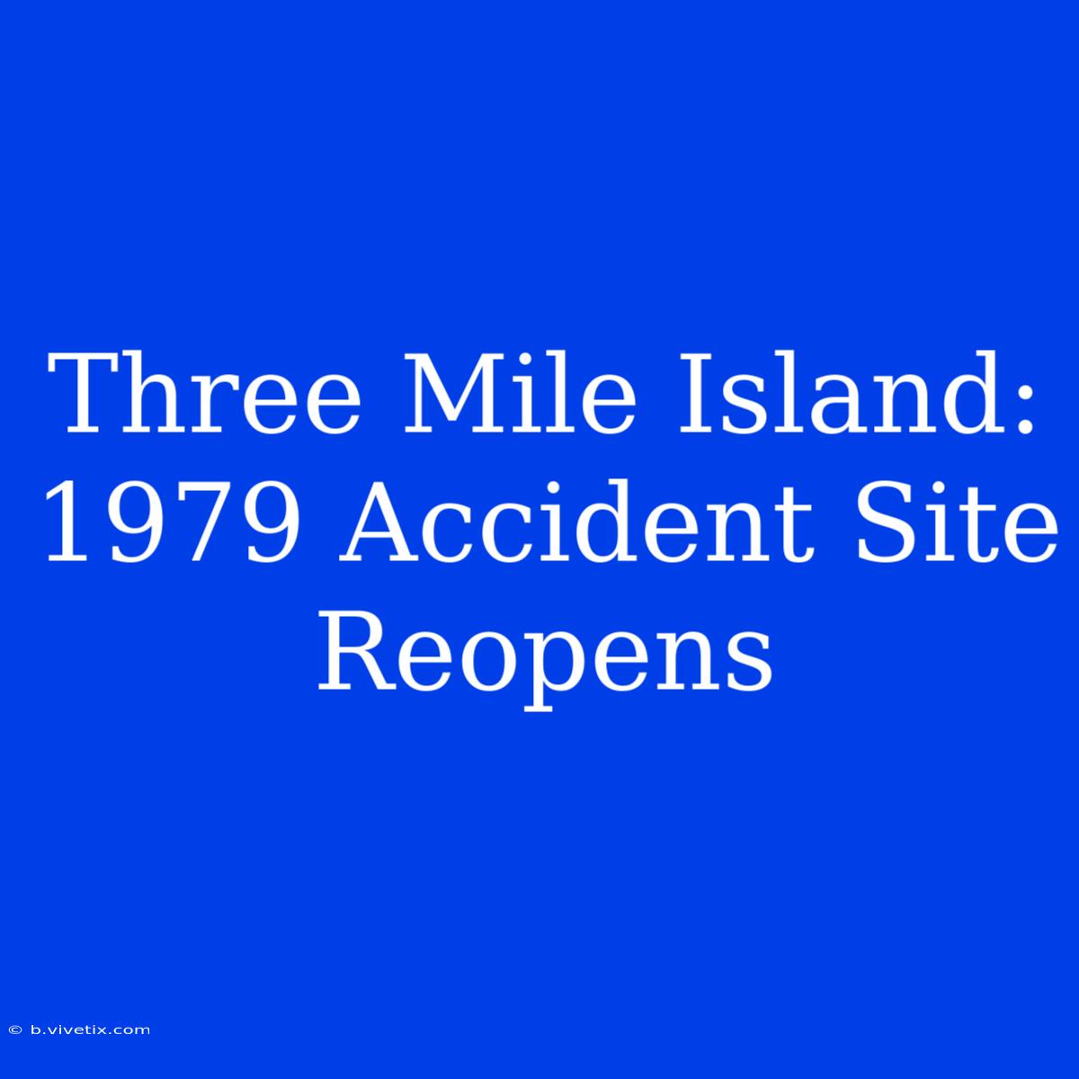 Three Mile Island: 1979 Accident Site Reopens