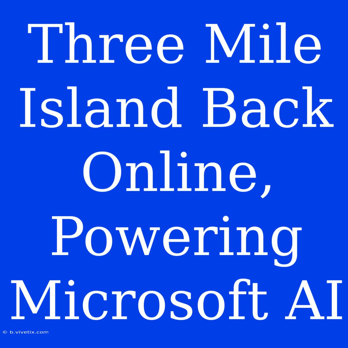 Three Mile Island Back Online, Powering Microsoft AI